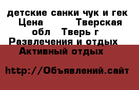 детские санки чук и гек › Цена ­ 800 - Тверская обл., Тверь г. Развлечения и отдых » Активный отдых   